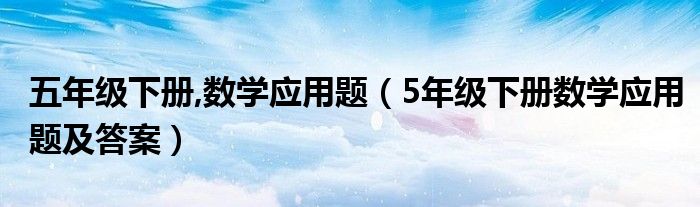 五年级下册,数学应用题（5年级下册数学应用题及答案）