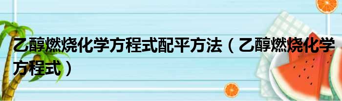 乙醇燃烧化学方程式配平方法（乙醇燃烧化学方程式）