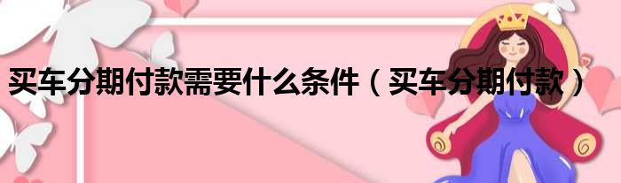 买车分期付款需要什么条件（买车分期付款）