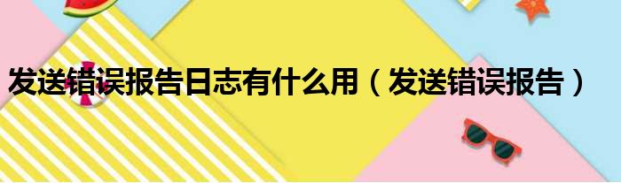 发送错误报告日志有什么用（发送错误报告）