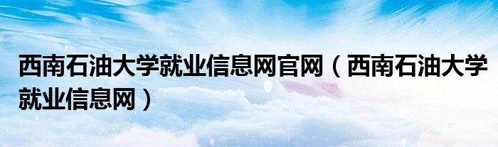 西南石油大学就业信息网官网（西南石油大学就业信息网）