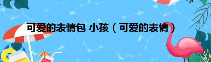 可爱的表情包 小孩（可爱的表情）