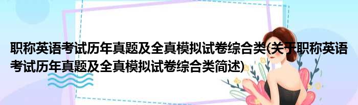 职称英语考试历年真题及全真模拟试卷综合类(关于职称英语考试历年真题及全真模拟试卷综合类简述)