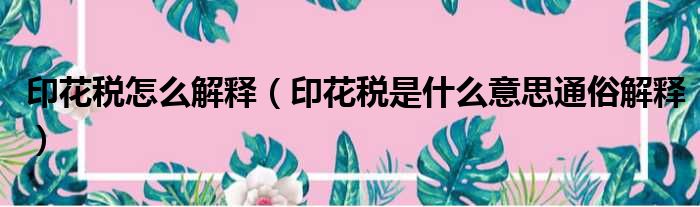 印花税怎么解释（印花税是什么意思通俗解释）