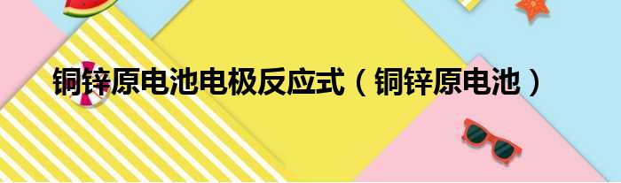 铜锌原电池电极反应式（铜锌原电池）