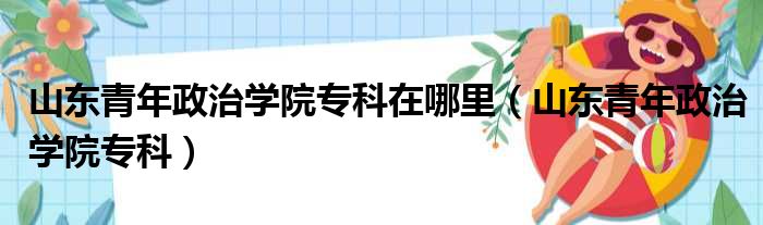 山东青年政治学院专科在哪里（山东青年政治学院专科）