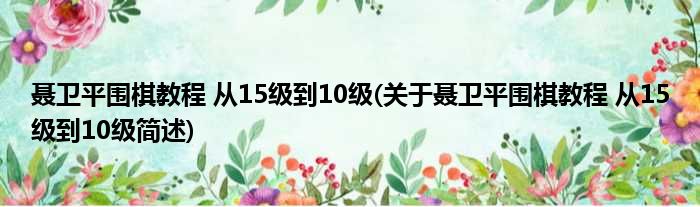 聂卫平围棋教程 从15级到10级(关于聂卫平围棋教程 从15级到10级简述)