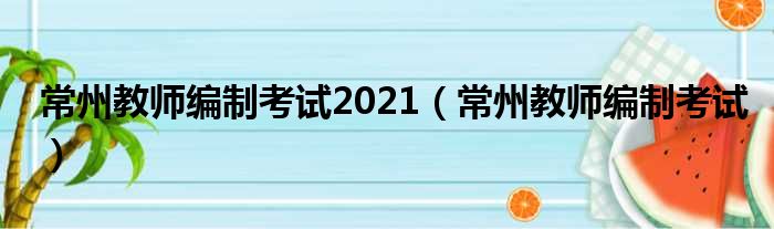 常州教师编制考试2021（常州教师编制考试）