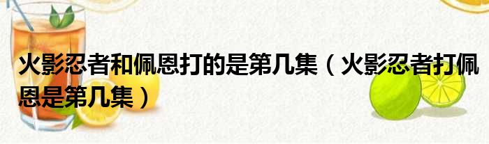 火影忍者和佩恩打的是第几集（火影忍者打佩恩是第几集）