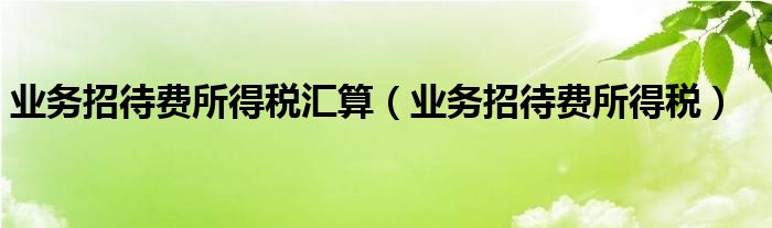 业务招待费所得税汇算（业务招待费所得税）