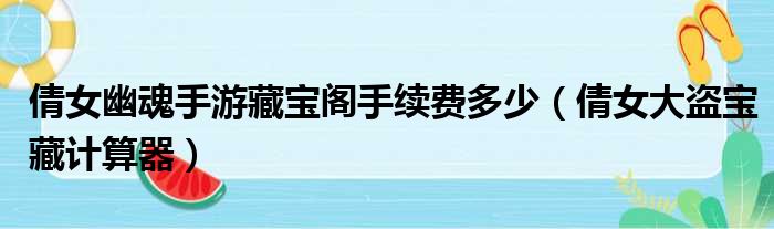 倩女幽魂手游藏宝阁手续费多少（倩女大盗宝藏计算器）