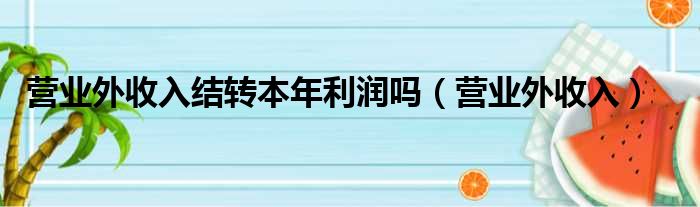 营业外收入结转本年利润吗（营业外收入）