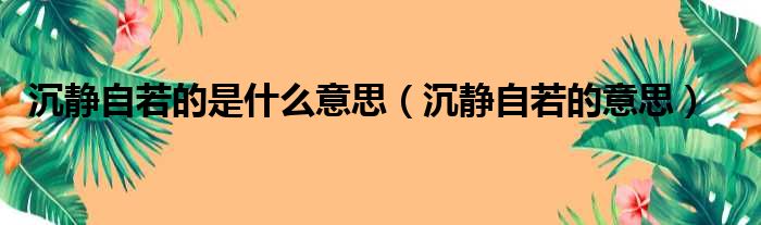 沉静自若的是什么意思（沉静自若的意思）