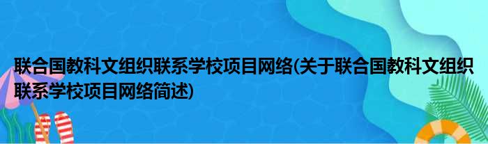 联合国教科文组织联系学校项目网络(关于联合国教科文组织联系学校项目网络简述)