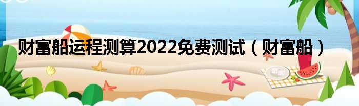 财富船运程测算2022免费测试（财富船）