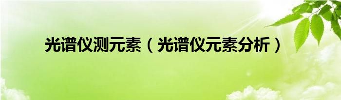 光谱仪测元素（光谱仪元素分析）