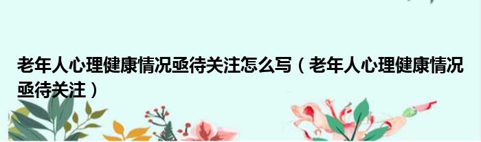 老年人心理健康情况亟待关注怎么写（老年人心理健康情况亟待关注）