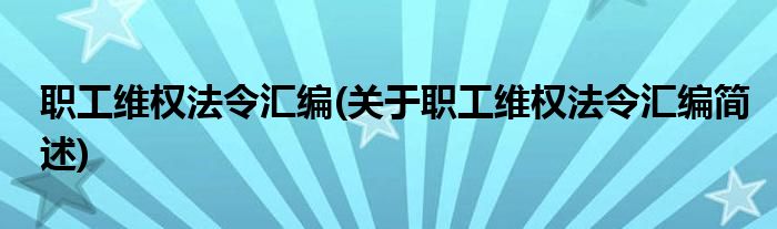 职工维权法令汇编(关于职工维权法令汇编简述)