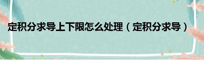 定积分求导上下限怎么处理（定积分求导）