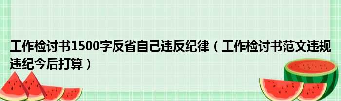 工作检讨书1500字反省自己违反纪律（工作检讨书范文违规违纪今后打算）