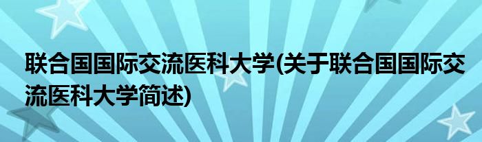 联合国国际交流医科大学(关于联合国国际交流医科大学简述)