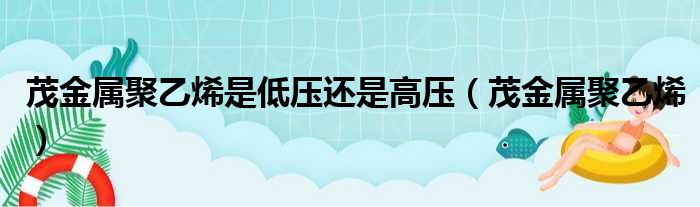 茂金属聚乙烯是低压还是高压（茂金属聚乙烯）