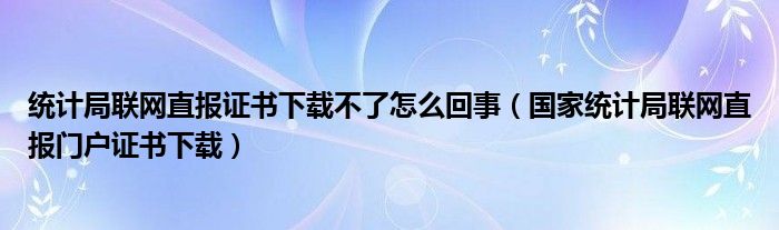 统计局联网直报证书下载不了怎么回事（国家统计局联网直报门户证书下载）