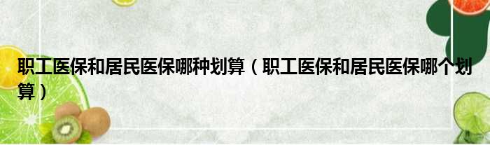 职工医保和居民医保哪种划算（职工医保和居民医保哪个划算）