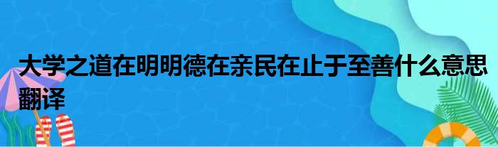 大学之道在明明德在亲民在止于至善什么意思翻译