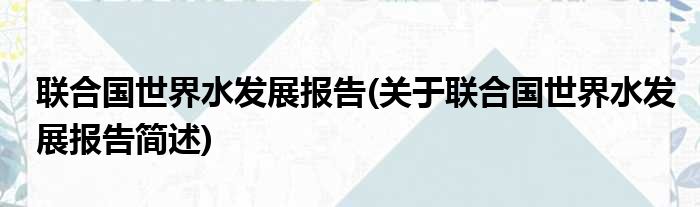 联合国世界水发展报告(关于联合国世界水发展报告简述)