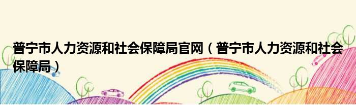 普宁市人力资源和社会保障局官网（普宁市人力资源和社会保障局）