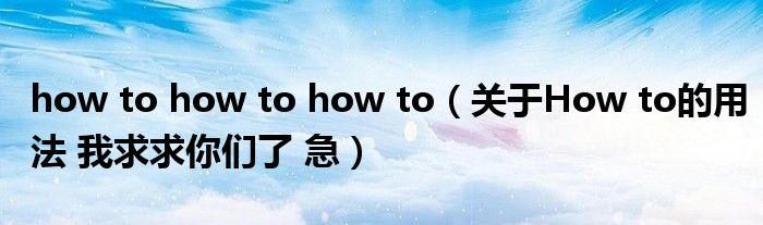 how to how to how to（关于How to的用法 我求求你们了 急）