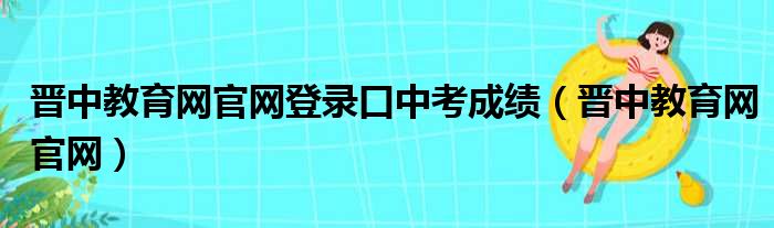 晋中教育网官网登录口中考成绩（晋中教育网官网）