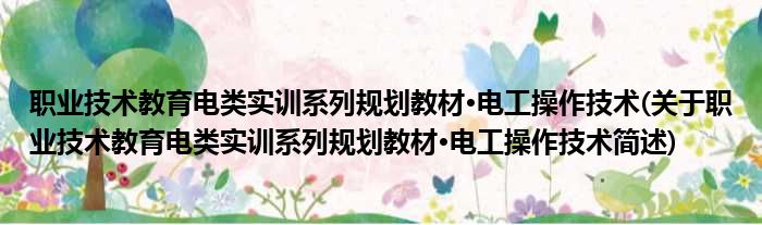 职业技术教育电类实训系列规划教材·电工操作技术(关于职业技术教育电类实训系列规划教材·电工操作技术简述)