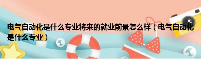 电气自动化是什么专业将来的就业前景怎么样（电气自动化是什么专业）