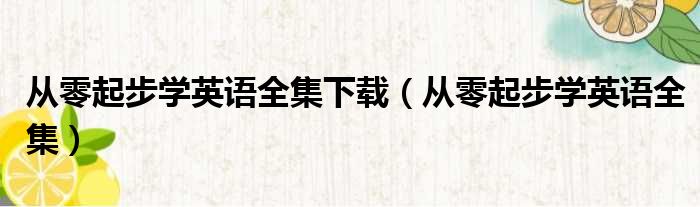 从零起步学英语全集下载（从零起步学英语全集）