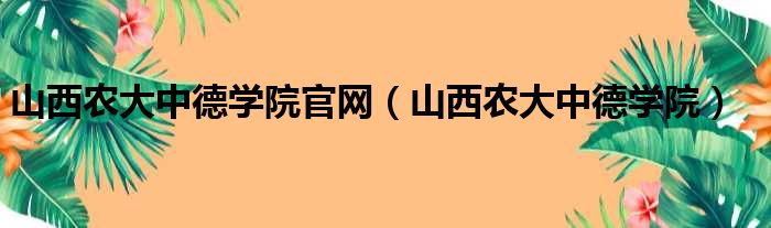 山西农大中德学院官网（山西农大中德学院）