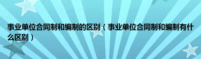 事业单位合同制和编制的区别（事业单位合同制和编制有什么区别）