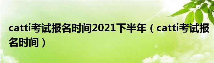 catti考试报名时间2021下半年（catti考试报名时间）