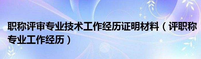 职称评审专业技术工作经历证明材料（评职称专业工作经历）