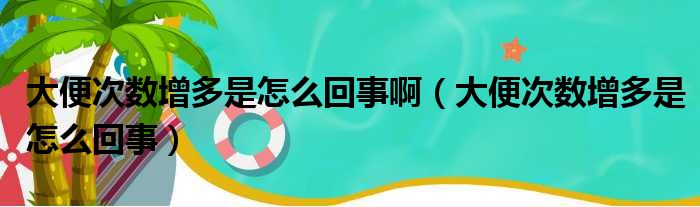 大便次数增多是怎么回事啊（大便次数增多是怎么回事）