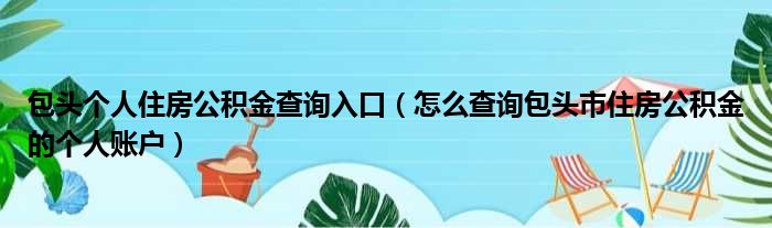 包头个人住房公积金查询入口（怎么查询包头市住房公积金的个人账户）