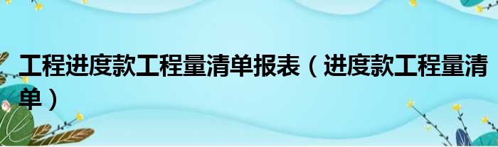 工程进度款工程量清单报表（进度款工程量清单）