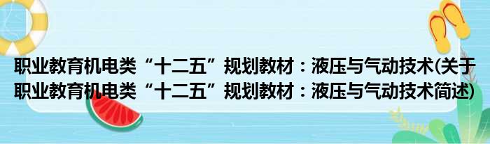 职业教育机电类“十二五”规划教材：液压与气动技术(关于职业教育机电类“十二五”规划教材：液压与气动技术简述)