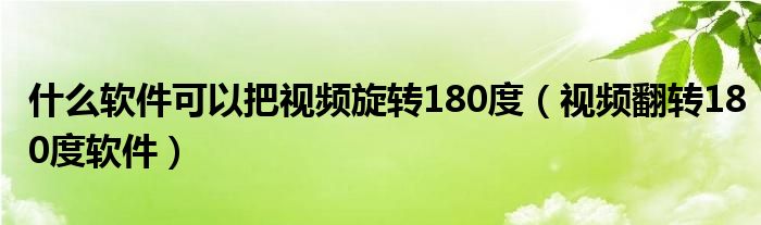 什么软件可以把视频旋转180度（视频翻转180度软件）