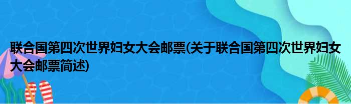 联合国第四次世界妇女大会邮票(关于联合国第四次世界妇女大会邮票简述)