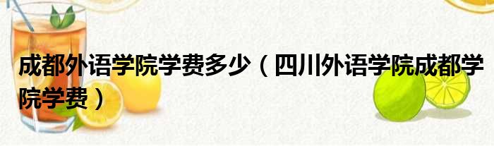 成都外语学院学费多少（四川外语学院成都学院学费）