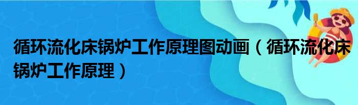 循环流化床锅炉工作原理图动画（循环流化床锅炉工作原理）