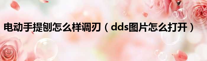 电动手提刨怎么样调刃（dds图片怎么打开）