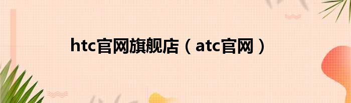 htc官网旗舰店（atc官网）